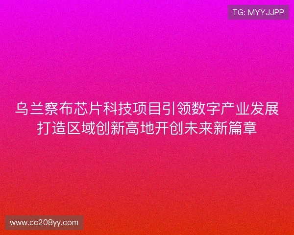 乌兰察布芯片科技项目引领数字产业发展打造区域创新高地开创未来新篇章 乌兰察布芯片科技项目引领数字产业发展打造区域创新高地开创未来新篇章